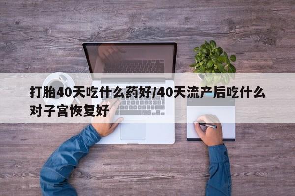 米非米索官方旗舰店打胎40天吃什么药好/40天流产后吃什么对子宫恢复好