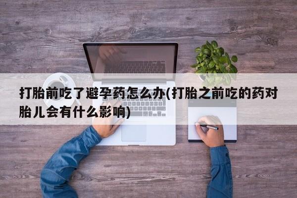 米非米索官方旗舰店打胎前吃了避孕药怎么办(打胎之前吃的药对胎儿会有什么影响)