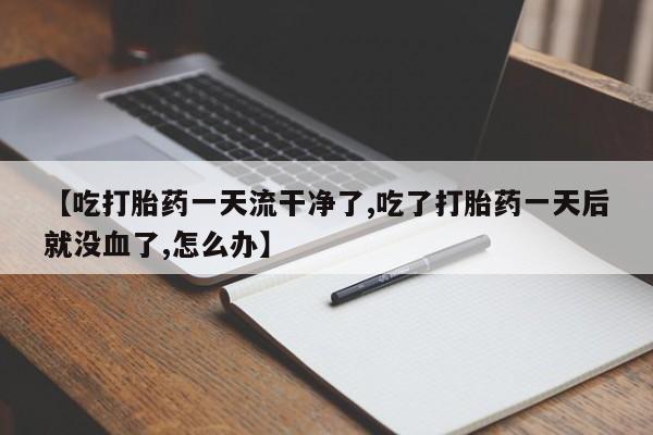 米非米索官方旗舰店【吃打胎药一天流干净了,吃了打胎药一天后就没血了,怎么办】