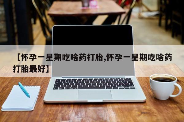 米非米索官方旗舰店【怀孕一星期吃啥药打胎,怀孕一星期吃啥药打胎最好】