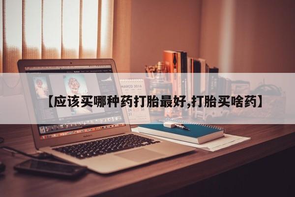 米非米索官方旗舰店【应该买哪种药打胎最好,打胎买啥药】