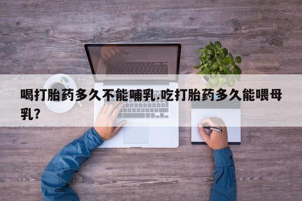 米非米索官方旗舰店喝打胎药多久不能哺乳.吃打胎药多久能喂母乳？