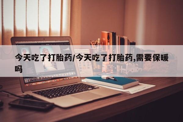 米非米索官方旗舰店今天吃了打胎药/今天吃了打胎药,需要保暖吗
