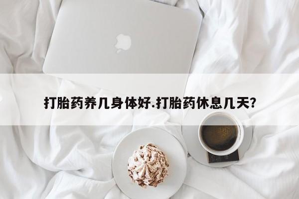 米非米索官方旗舰店打胎药养几身体好.打胎药休息几天？