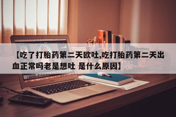 米非米索官方旗舰店【吃了打胎药第二天欧吐,吃打胎药第二天出血正常吗老是想吐 是什么原因】