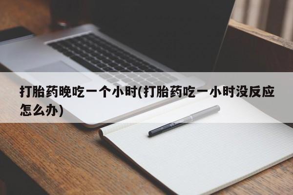 米非米索官方旗舰店打胎药晚吃一个小时(打胎药吃一小时没反应怎么办)