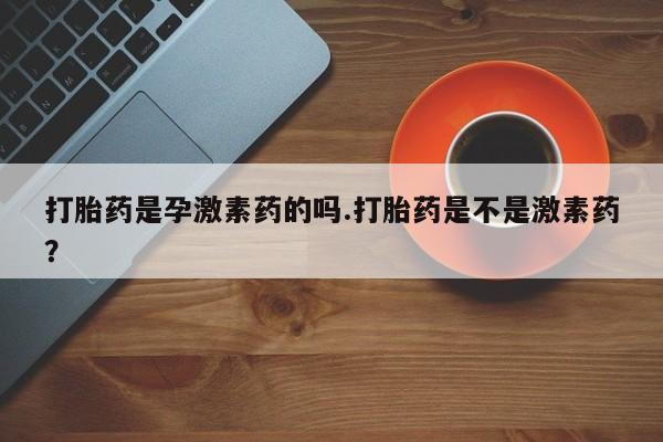 米非米索官方旗舰店打胎药是孕激素药的吗.打胎药是不是激素药？