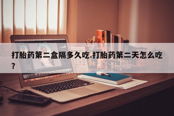 米非米索官方旗舰店打胎药第二盒隔多久吃.打胎药第二天怎么吃？