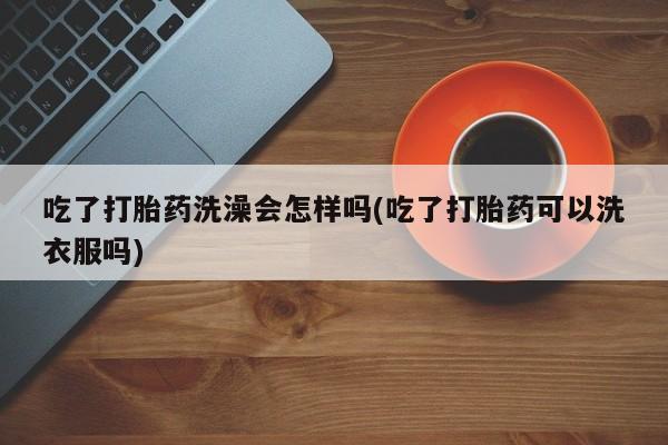 米非米索官方旗舰店吃了打胎药洗澡会怎样吗(吃了打胎药可以洗衣服吗)