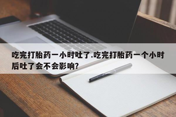 米非米索官方旗舰店吃完打胎药一小时吐了.吃完打胎药一个小时后吐了会不会影响？