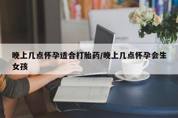 米非米索官方旗舰店晚上几点怀孕适合打胎药/晚上几点怀孕会生女孩