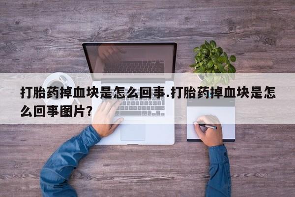 米非米索官方旗舰店打胎药掉血块是怎么回事.打胎药掉血块是怎么回事图片？
