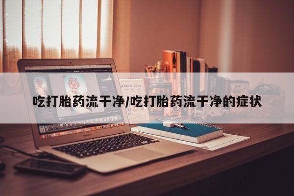 米非米索官方旗舰店吃打胎药流干净/吃打胎药流干净的症状
