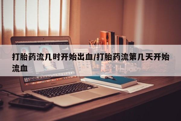 米非米索官方旗舰店打胎药流几时开始出血/打胎药流第几天开始流血
