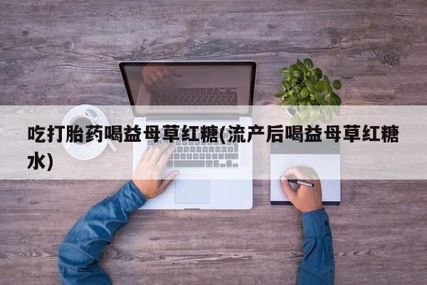 米非米索官方旗舰店吃打胎药喝益母草红糖(流产后喝益母草红糖水)