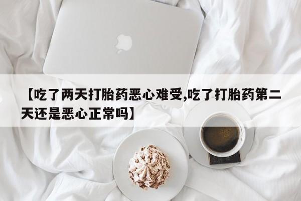 米非米索官方旗舰店【吃了两天打胎药恶心难受,吃了打胎药第二天还是恶心正常吗】