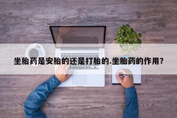 米非米索官方旗舰店坐胎药是安胎的还是打胎的.坐胎药的作用？