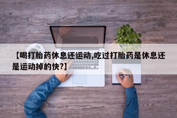 米非米索官方旗舰店【喝打胎药休息还运动,吃过打胎药是休息还是运动掉的快?】