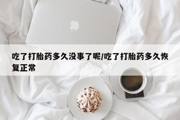 米非米索官方旗舰店吃了打胎药多久没事了呢/吃了打胎药多久恢复正常
