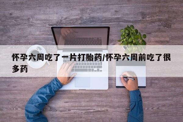 米非米索官方旗舰店怀孕六周吃了一片打胎药/怀孕六周前吃了很多药