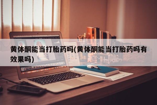 米非米索官方旗舰店黄体酮能当打胎药吗(黄体酮能当打胎药吗有效果吗)