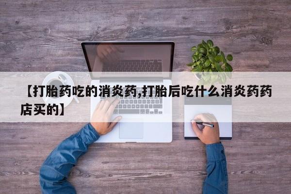 米非米索官方旗舰店【打胎药吃的消炎药,打胎后吃什么消炎药药店买的】