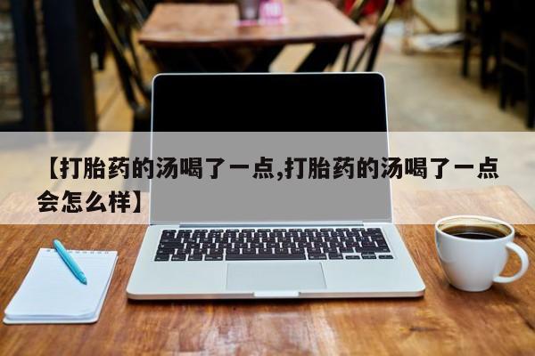 米非米索官方旗舰店【打胎药的汤喝了一点,打胎药的汤喝了一点会怎么样】