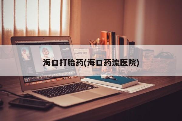 米非米索官方旗舰店海口打胎药(海口药流医院)
