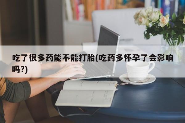米非米索官方旗舰店吃了很多药能不能打胎(吃药多怀孕了会影响吗?)