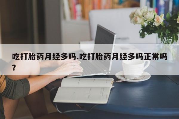 米非米索官方旗舰店吃打胎药月经多吗.吃打胎药月经多吗正常吗？