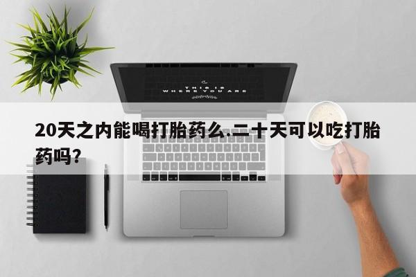 米非米索官方旗舰店20天之内能喝打胎药么.二十天可以吃打胎药吗？