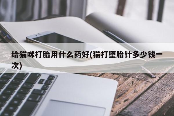 米非米索官方旗舰店给猫咪打胎用什么药好(猫打堕胎针多少钱一次)