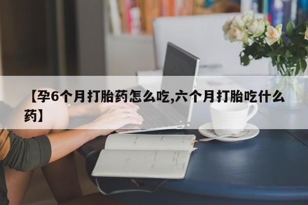 米非米索官方旗舰店【孕6个月打胎药怎么吃,六个月打胎吃什么药】