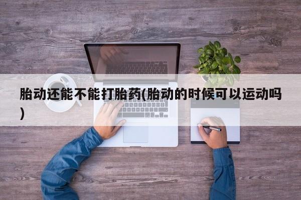 米非米索官方旗舰店胎动还能不能打胎药(胎动的时候可以运动吗)