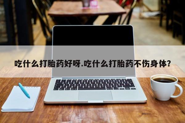 米非米索官方旗舰店吃什么打胎药好呀.吃什么打胎药不伤身体？
