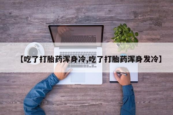 米非米索官方旗舰店【吃了打胎药浑身冷,吃了打胎药浑身发冷】