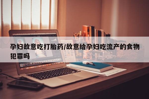米非米索官方旗舰店孕妇故意吃打胎药/故意给孕妇吃流产的食物犯罪吗
