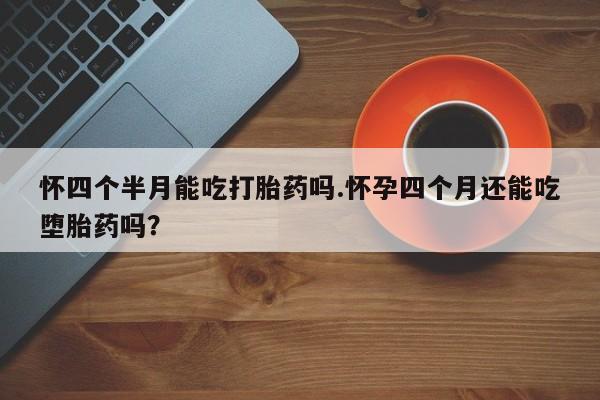米非米索官方旗舰店怀四个半月能吃打胎药吗.怀孕四个月还能吃堕胎药吗？