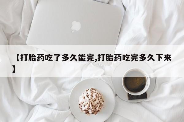 米非米索官方旗舰店【打胎药吃了多久能完,打胎药吃完多久下来】