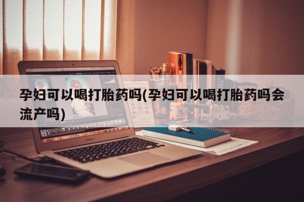 米非米索官方旗舰店孕妇可以喝打胎药吗(孕妇可以喝打胎药吗会流产吗)
