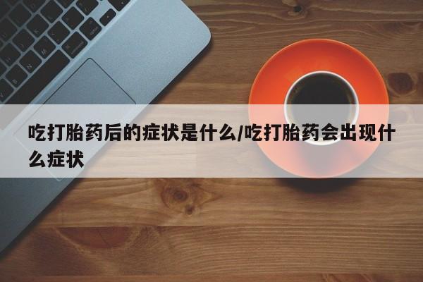米非米索官方旗舰店吃打胎药后的症状是什么/吃打胎药会出现什么症状