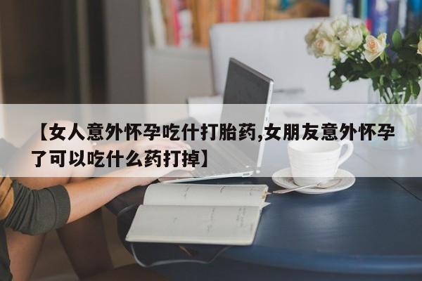 米非米索官方旗舰店【女人意外怀孕吃什打胎药,女朋友意外怀孕了可以吃什么药打掉】