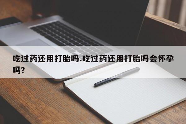 米非米索官方旗舰店吃过药还用打胎吗.吃过药还用打胎吗会怀孕吗？