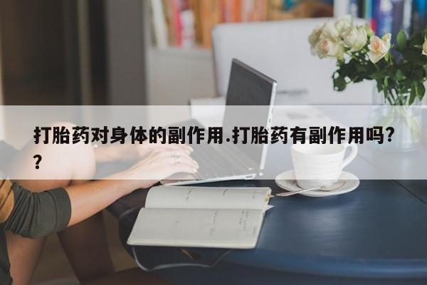 米非米索官方旗舰店打胎药对身体的副作用.打胎药有副作用吗?？