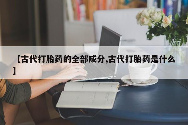 米非米索官方旗舰店【古代打胎药的全部成分,古代打胎药是什么】