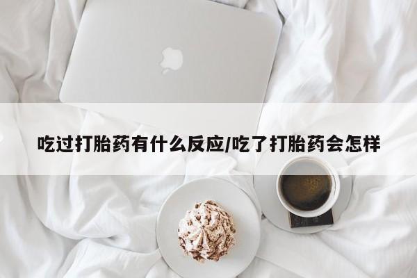 米非米索官方旗舰店吃过打胎药有什么反应/吃了打胎药会怎样