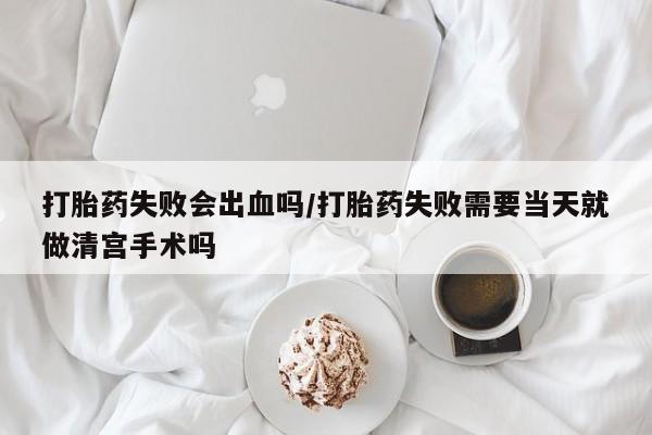 米非米索官方旗舰店打胎药失败会出血吗/打胎药失败需要当天就做清宫手术吗