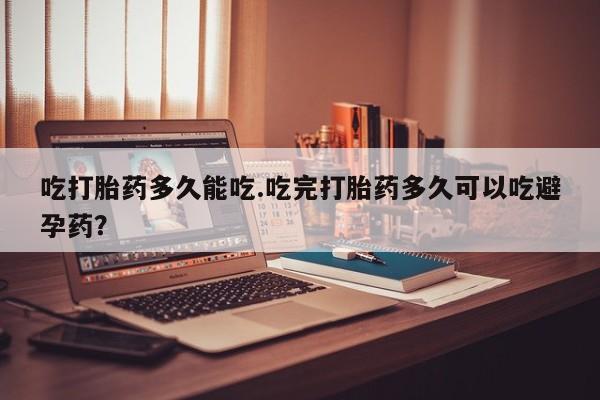 米非米索官方旗舰店吃打胎药多久能吃.吃完打胎药多久可以吃避孕药？