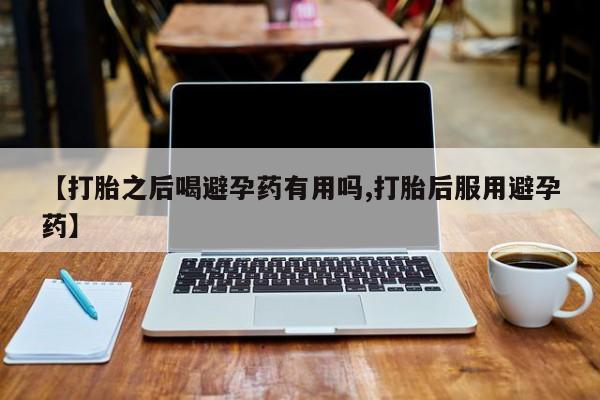 米非米索官方旗舰店【打胎之后喝避孕药有用吗,打胎后服用避孕药】