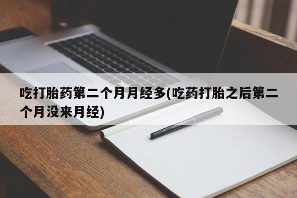米非米索官方旗舰店吃打胎药第二个月月经多(吃药打胎之后第二个月没来月经)